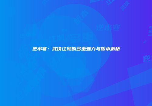 逆水寒：武侠江湖的多重魅力与版本解析