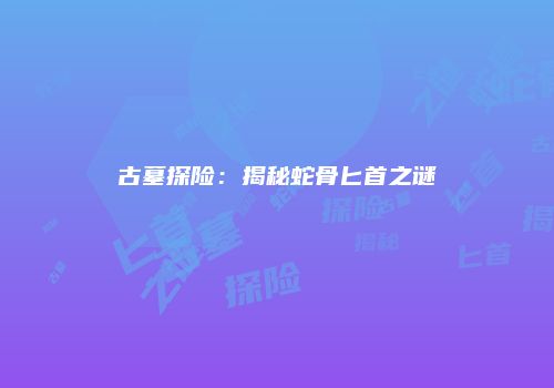 古墓探险：揭秘蛇骨匕首之谜