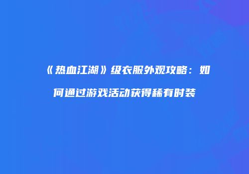 《热血江湖》级衣服外观攻略：如何通过游戏活动获得稀有时装