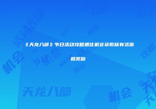 《天龙八部》节日活动攻略抓住机会获取稀有资源和奖励