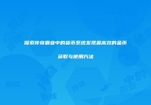 探索传奇霸业中的货币系统发现最高效的金币获取与使用方法