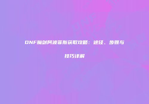 DNF魔剑阿波菲斯获取攻略：途径、步骤与技巧详解