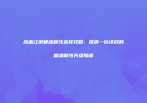 热血江湖复魂属性选择攻略：提供一份详尽的复魂属性升级指南