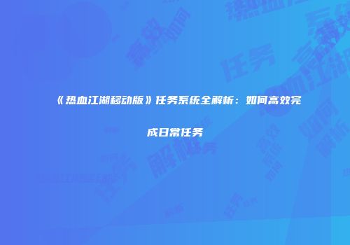 《热血江湖移动版》任务系统全解析：如何高效完成日常任务