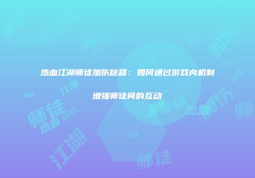 热血江湖师徒加伤秘籍：如何通过游戏内机制增强师徒间的互动
