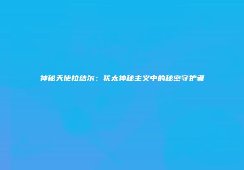 神秘天使拉结尔：犹太神秘主义中的秘密守护者