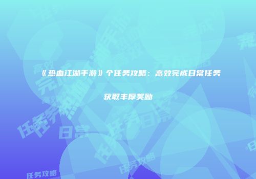 《热血江湖手游》个任务攻略：高效完成日常任务获取丰厚奖励