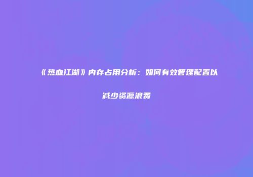 《热血江湖》内存占用分析：如何有效管理配置以减少资源浪费