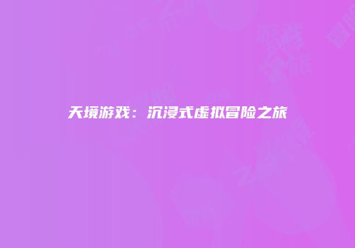 天境游戏：沉浸式虚拟冒险之旅