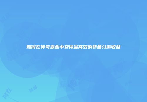 如何在传奇霸业中获得最高效的装备分解收益