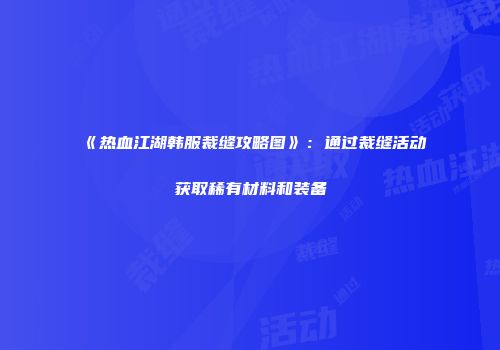 《热血江湖韩服裁缝攻略图》：通过裁缝活动获取稀有材料和装备