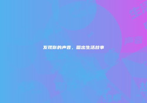 发现你的声音，唱出生活故事