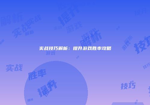 实战技巧解析：提升游戏胜率攻略
