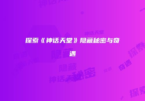 探索《神话天堂》隐藏秘密与奇遇