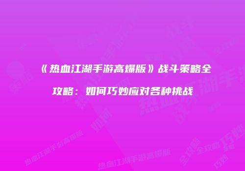 《热血江湖手游高爆版》战斗策略全攻略：如何巧妙应对各种挑战