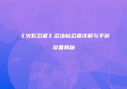 《火影忍者》忍法帖忍者详解与手游设置揭秘