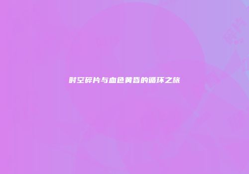 时空碎片与血色黄昏的循环之旅