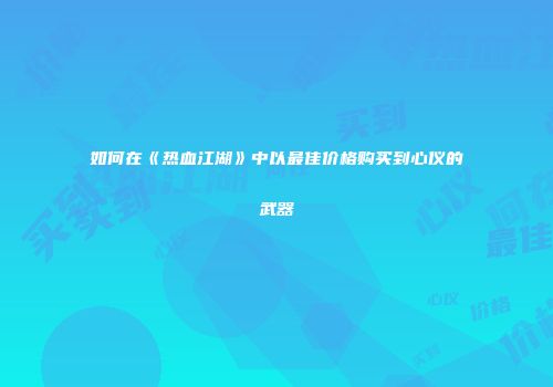 如何在《热血江湖》中以最佳价格购买到心仪的武器