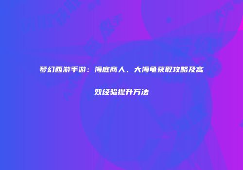 梦幻西游手游：海底商人、大海龟获取攻略及高效经验提升方法
