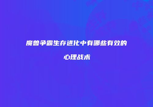 魔兽争霸生存进化中有哪些有效的心理战术