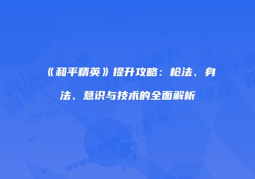 《和平精英》提升攻略：枪法、身法、意识与技术的全面解析