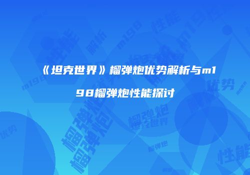 《坦克世界》榴弹炮优势解析与m198榴弹炮性能探讨