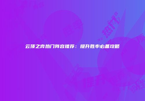 云顶之弈热门阵容推荐：提升胜率必备攻略