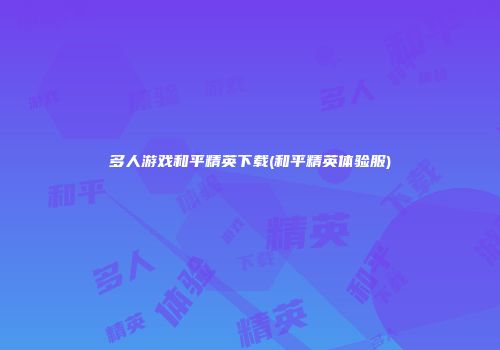 多人游戏和平精英下载(和平精英体验服)