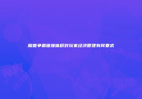 魔兽争霸碰撞体积对玩家经济管理有何要求