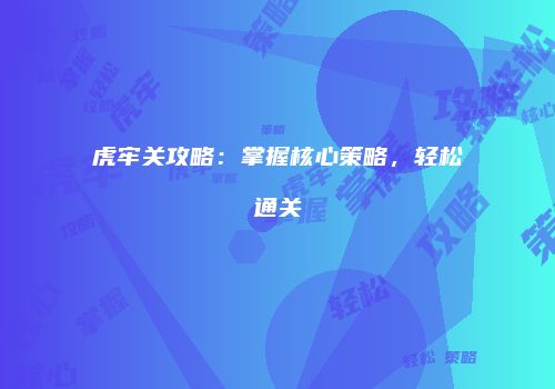 虎牢关攻略：掌握核心策略，轻松通关
