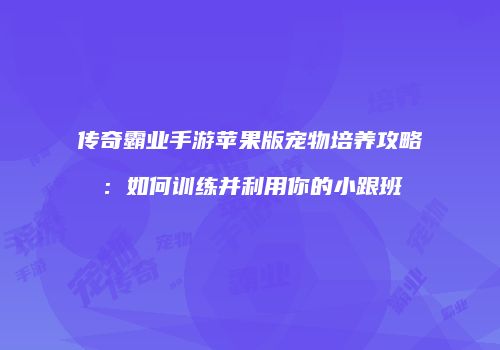 传奇霸业手游苹果版宠物培养攻略：如何训练并利用你的小跟班