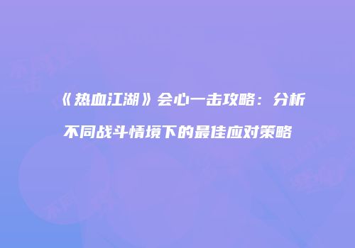 《热血江湖》会心一击攻略：分析不同战斗情境下的最佳应对策略