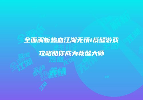 全面解析热血江湖无情i裁缝游戏攻略助你成为裁缝大师