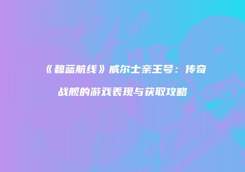 《碧蓝航线》威尔士亲王号：传奇战舰的游戏表现与获取攻略
