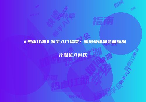 《热血江湖》新手入门指南：如何快速学会基础操作和进入游戏