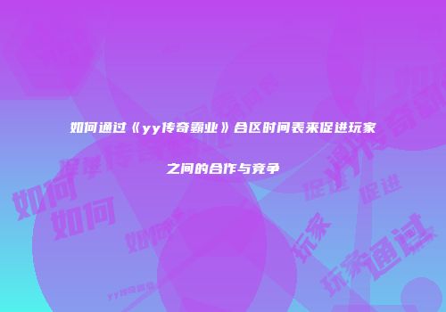 如何通过《yy传奇霸业》合区时间表来促进玩家之间的合作与竞争