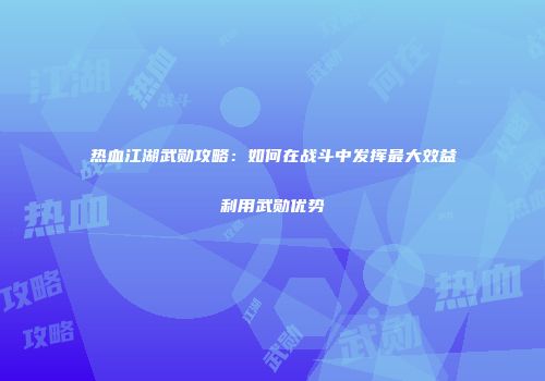 热血江湖武勋攻略：如何在战斗中发挥最大效益利用武勋优势