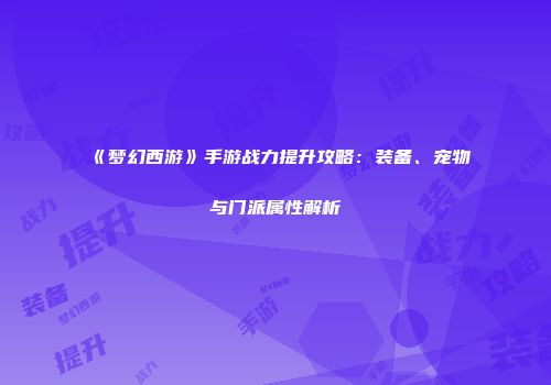 《梦幻西游》手游战力提升攻略：装备、宠物与门派属性解析