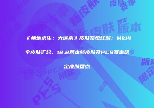 《绝地求生：大逃杀》皮肤系统详解：Mk14全皮肤汇总、12.2版本新皮肤及PCS赛事限定皮肤盘点