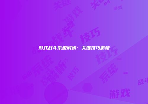 游戏战斗系统解析：关键技巧解析