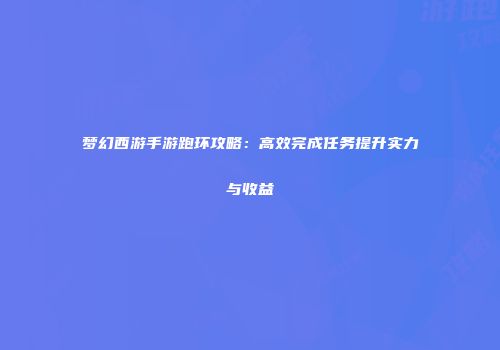 梦幻西游手游跑环攻略：高效完成任务提升实力与收益