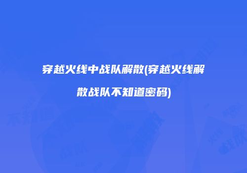 穿越火线中战队解散(穿越火线解散战队不知道密码)