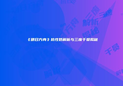 《明日方舟》抗性奶解析与三废干员揭秘