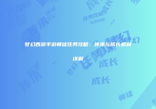 梦幻西游手游师徒任务攻略：传承与成长机制详解