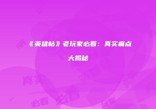 《英雄帖》老玩家必看：真实痛点大揭秘