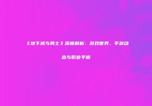 《地下城与勇士》深度解析：游戏世界、手游动态与职业平衡