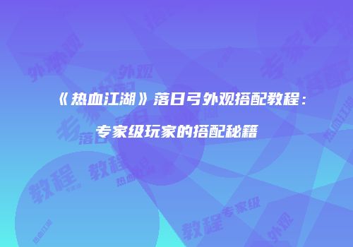 《热血江湖》落日弓外观搭配教程：专家级玩家的搭配秘籍