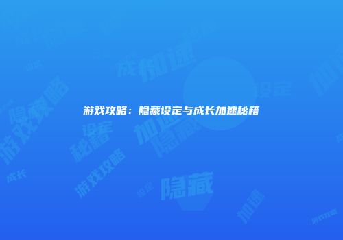 游戏攻略：隐藏设定与成长加速秘籍