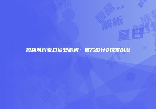 碧蓝航线夏日泳装解析：官方设计&玩家创意