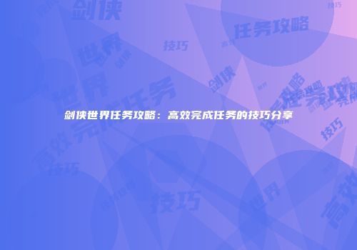 剑侠世界任务攻略：高效完成任务的技巧分享